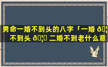 男命一婚不到头的八字「一婚 🦉 不到头 🦊 二婚不到老什么意思」